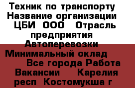 Техник по транспорту › Название организации ­ ЦБИ, ООО › Отрасль предприятия ­ Автоперевозки › Минимальный оклад ­ 30 000 - Все города Работа » Вакансии   . Карелия респ.,Костомукша г.